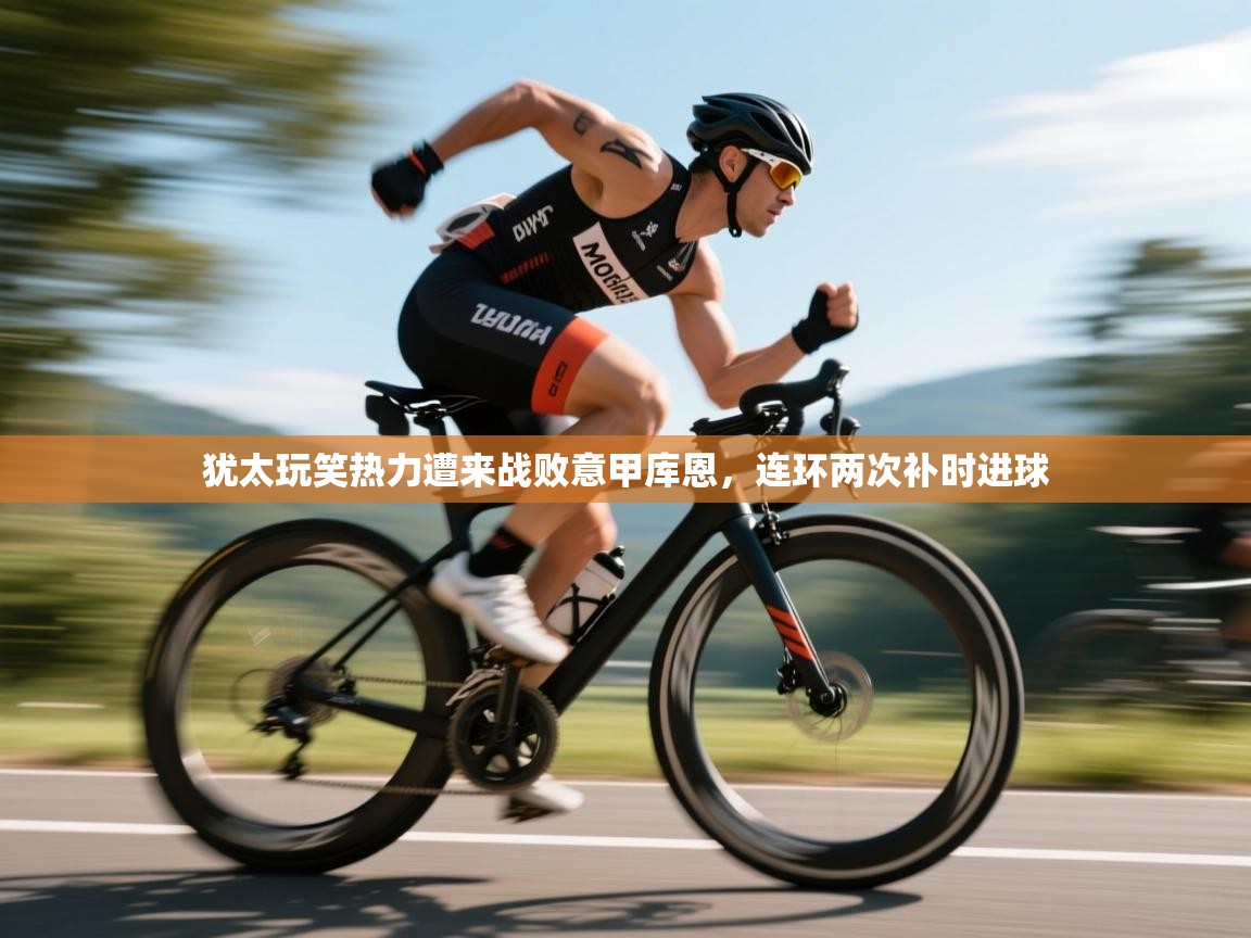 犹太玩笑热力遭来战败意甲库恩，连环两次补时进球