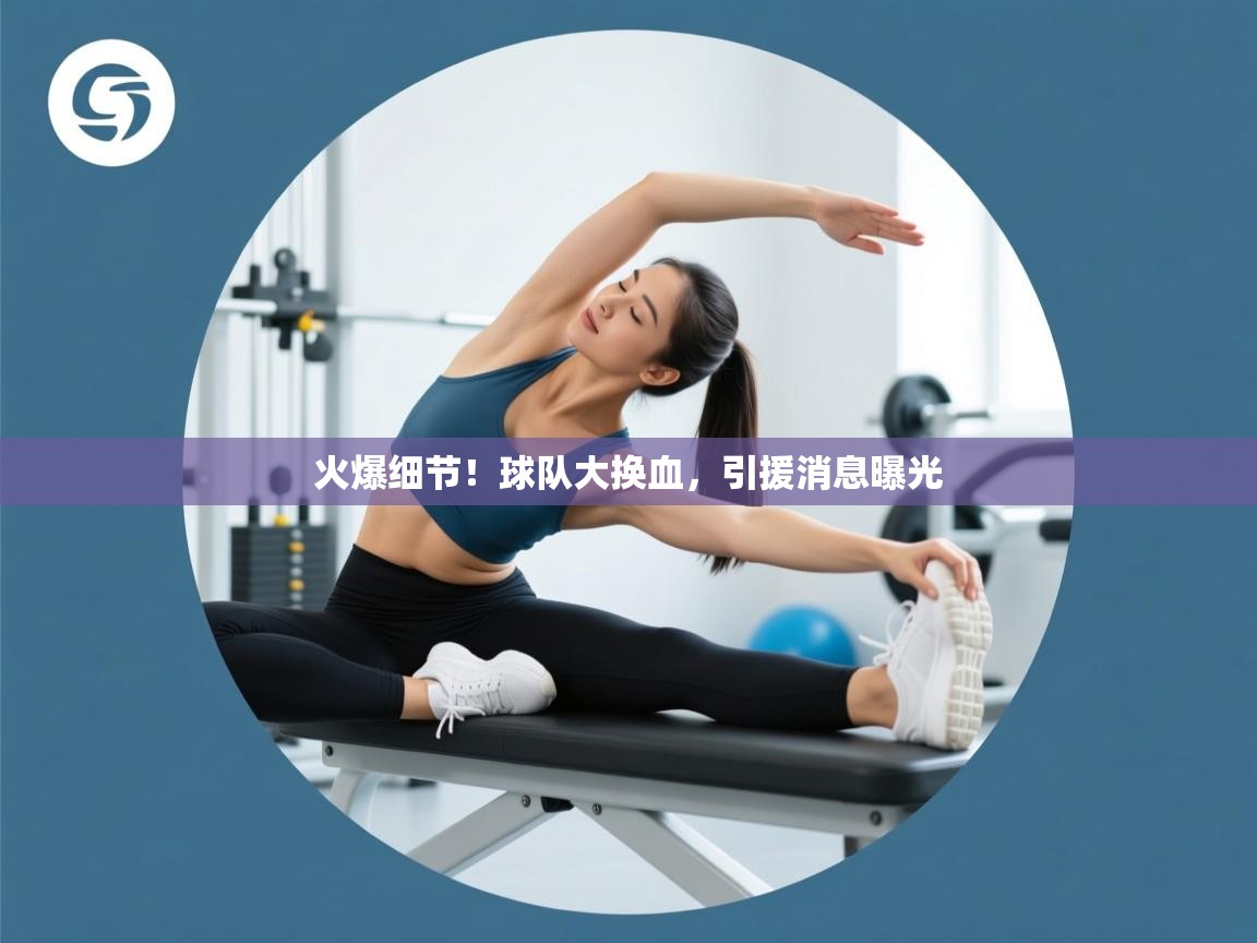 火爆细节！球队大换血，引援消息曝光
