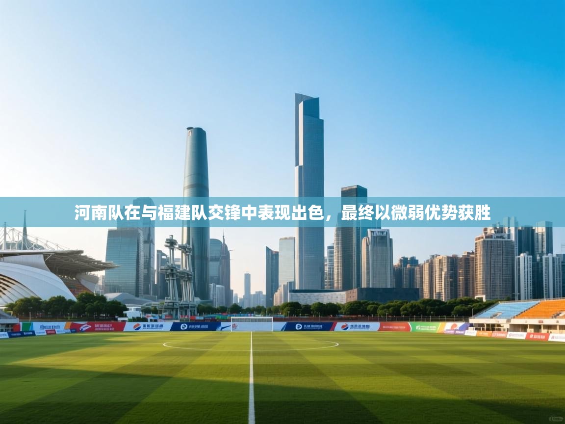 河南队在与福建队交锋中表现出色，最终以微弱优势获胜  第1张