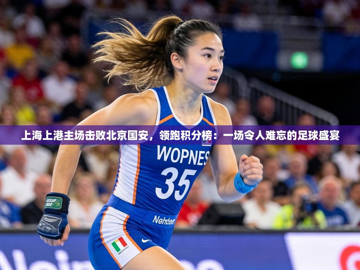 上海上港主场击败北京国安,领跑积分榜:一场令人难忘的足球盛宴 第1张